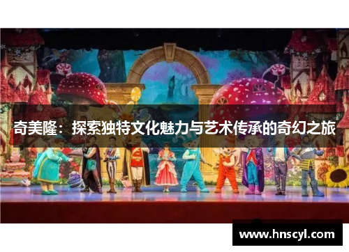 奇美隆：探索独特文化魅力与艺术传承的奇幻之旅