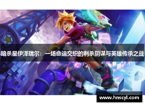 暗杀星伊泽瑞尔：一场命运交织的刺杀阴谋与英雄传承之战